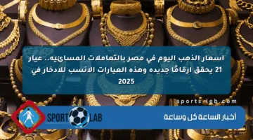 أسعار الذهب اليوم في مصر بالتعاملات المسائية.. عيار 21 يحقق أرقامًا جديدة وهذه العيارات الأنسب للادخار في 2025